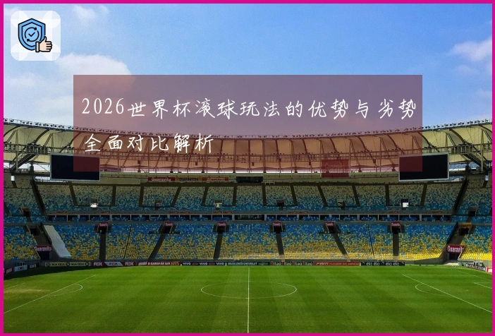 2026世界杯滚球玩法的优势与劣势全面对比解析