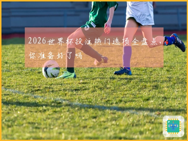 2026世界杯投注热门选项全盘点，你准备好了吗