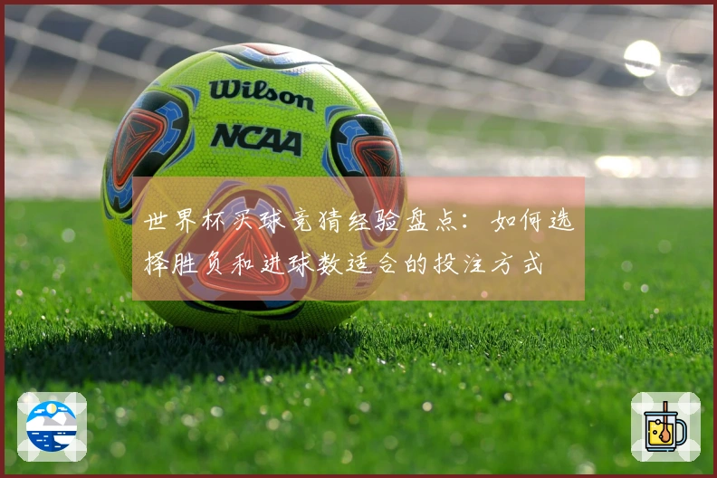 世界杯买球竞猜经验盘点：如何选择胜负和进球数适合的投注方式