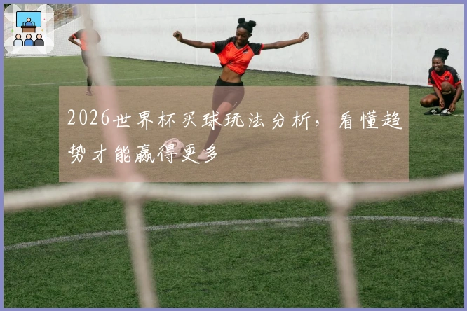 2026世界杯买球玩法分析，看懂趋势才能赢得更多