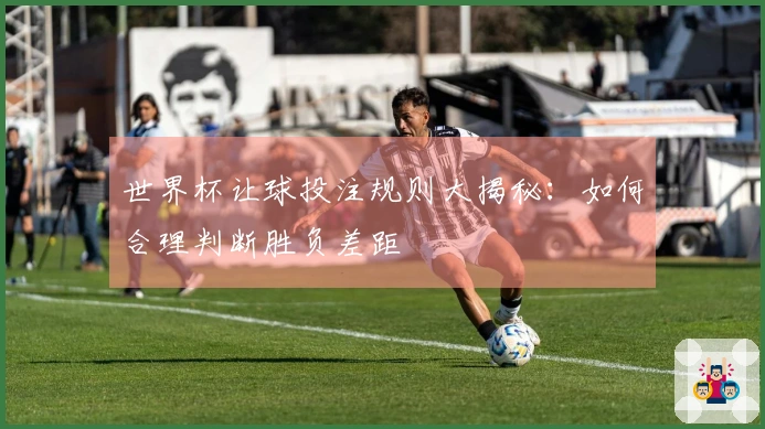 世界杯让球投注规则大揭秘：如何合理判断胜负差距