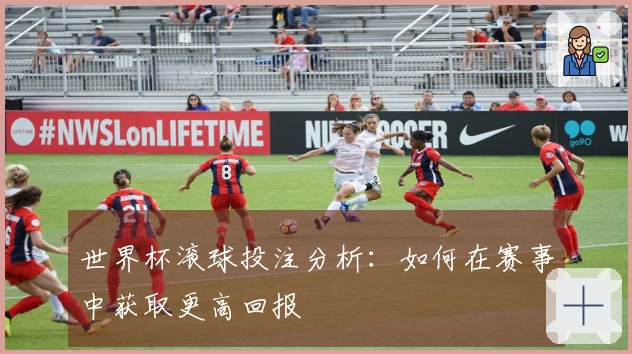 世界杯滚球投注分析：如何在赛事中获取更高回报