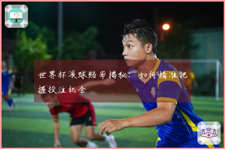 世界杯滚球赔率揭秘：如何精准把握投注机会