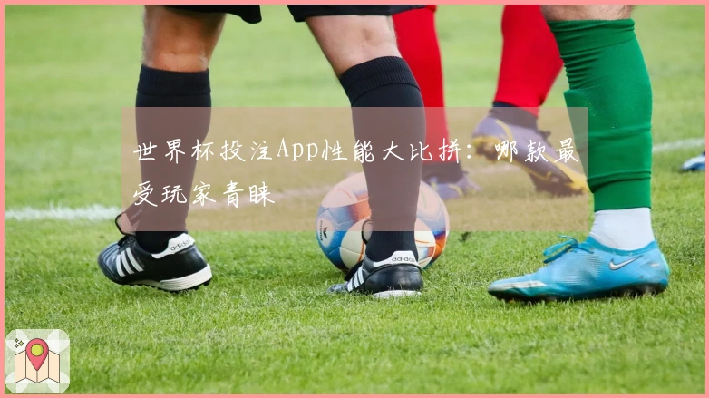 世界杯投注App性能大比拼：哪款最受玩家青睐