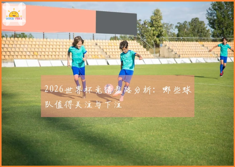 2026世界杯竞猜盘路分析：哪些球队值得关注与下注