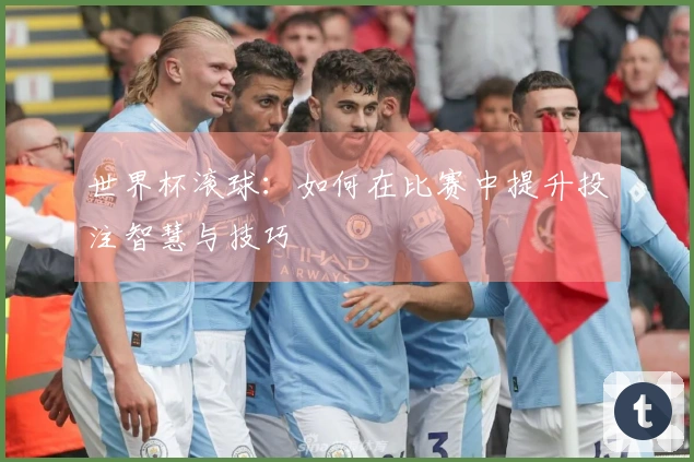 世界杯滚球：如何在比赛中提升投注智慧与技巧