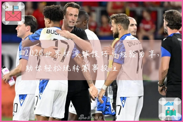 2026世界杯滚球技巧与经验分享，助你轻松玩转赛事投注