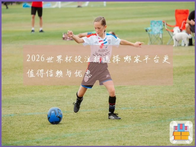 2026世界杯投注新选择 哪家平台更值得信赖与优惠