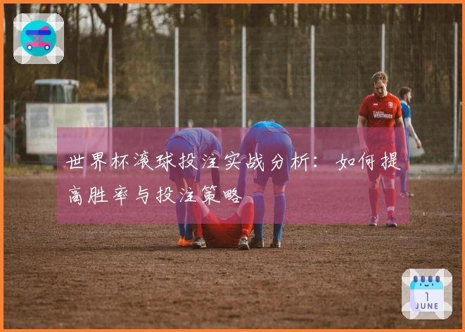 世界杯滚球投注实战分析：如何提高胜率与投注策略