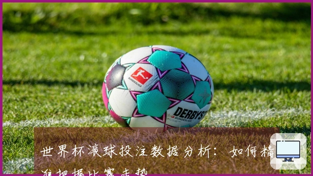世界杯滚球投注数据分析：如何精准把握比赛走势