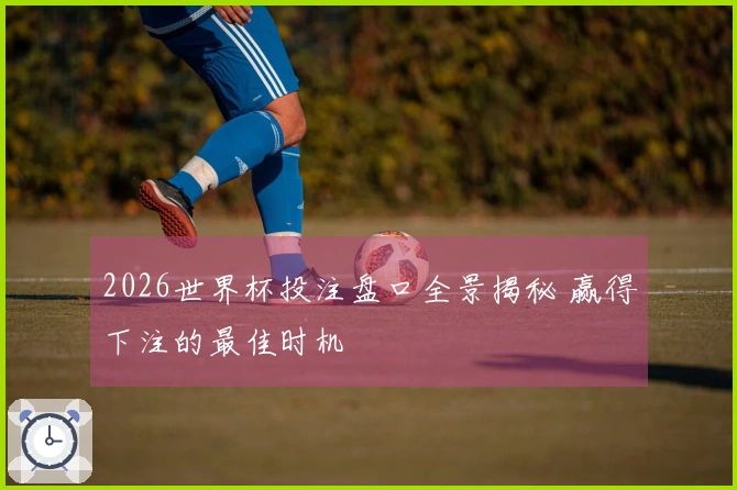 2026世界杯投注盘口全景揭秘 赢得下注的最佳时机