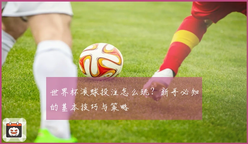 世界杯滚球投注怎么玩？新手必知的基本技巧与策略