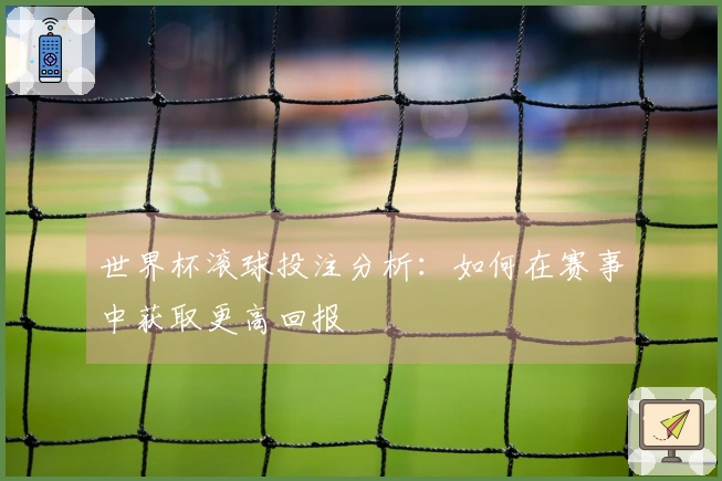 世界杯滚球投注分析：如何在赛事中获取更高回报
