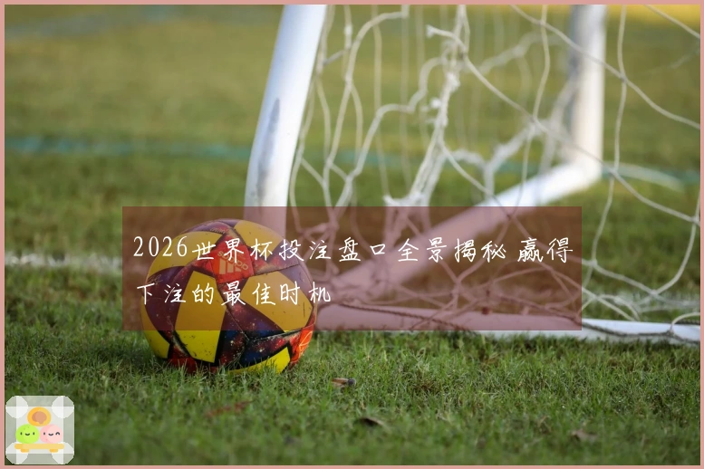 2026世界杯投注盘口全景揭秘 赢得下注的最佳时机