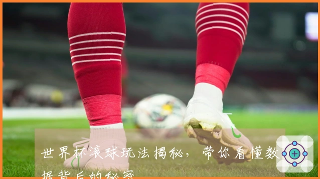 世界杯滚球玩法揭秘，带你看懂数据背后的秘密