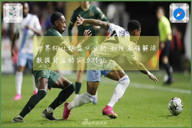 世界杯让球盘口分析 如何正确解读数据背后的实力对比