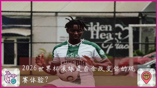 2026世界杯滚球是否会改变你的观赛体验？