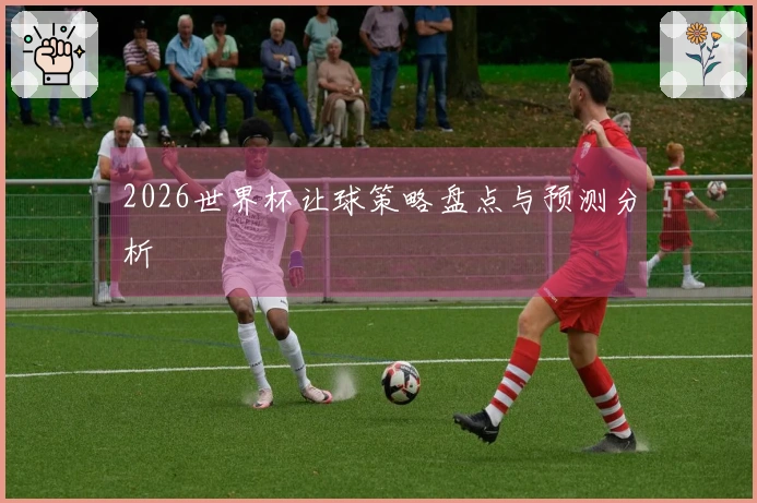 2026世界杯让球策略盘点与预测分析