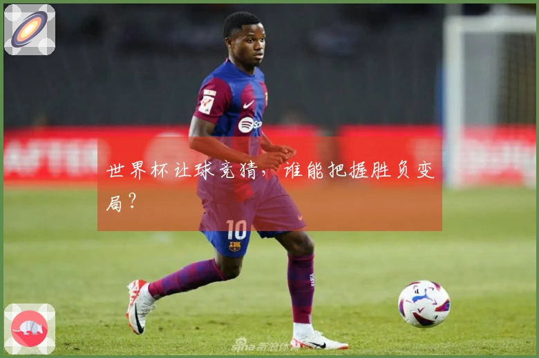 世界杯让球竞猜，谁能把握胜负变局？