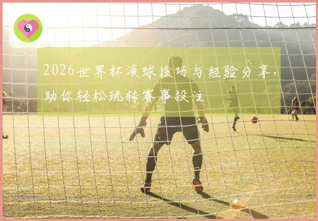 2026世界杯滚球技巧与经验分享，助你轻松玩转赛事投注