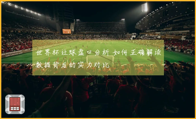 世界杯让球盘口分析 如何正确解读数据背后的实力对比
