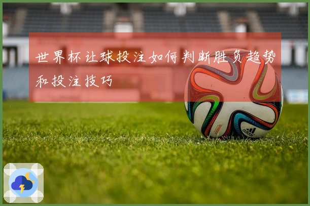世界杯让球投注如何判断胜负趋势和投注技巧