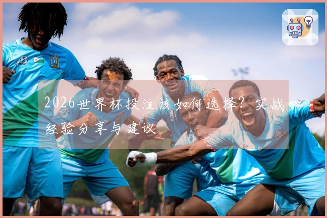 2026世界杯投注该如何选择？实战经验分享与建议