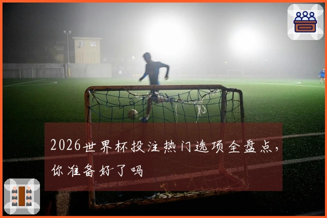 2026世界杯投注热门选项全盘点，你准备好了吗