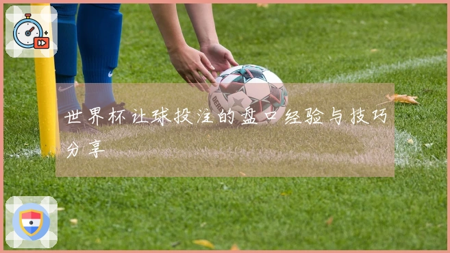 世界杯让球投注的盘口经验与技巧分享