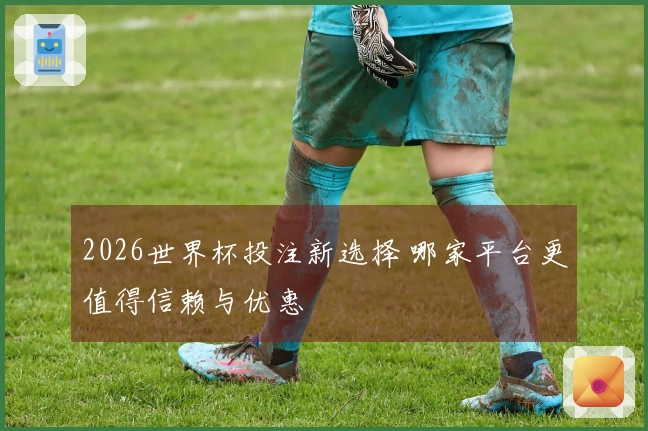 2026世界杯投注新选择 哪家平台更值得信赖与优惠