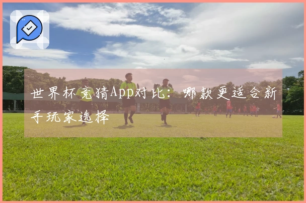 世界杯竞猜App对比：哪款更适合新手玩家选择