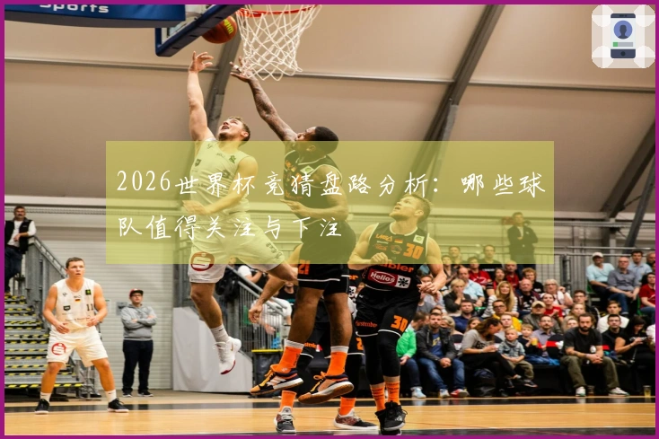 2026世界杯竞猜盘路分析：哪些球队值得关注与下注