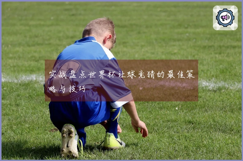 实战盘点世界杯让球竞猜的最佳策略与技巧