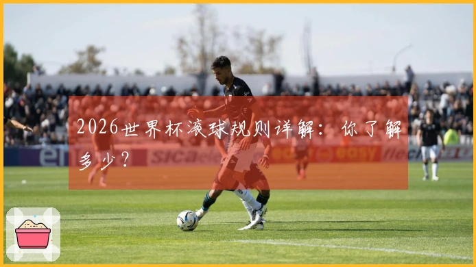 2026世界杯滚球规则详解：你了解多少？