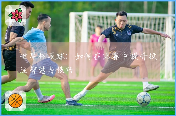 世界杯滚球：如何在比赛中提升投注智慧与技巧