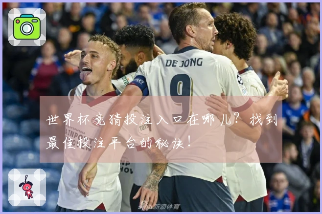 世界杯竞猜投注入口在哪儿？找到最佳投注平台的秘诀！