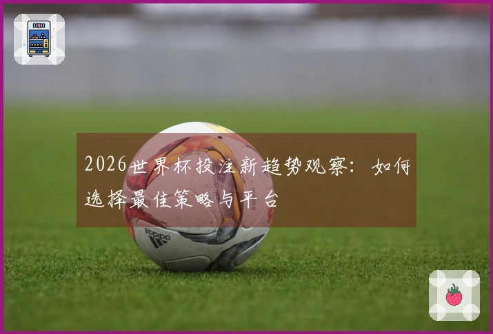 2026世界杯投注新趋势观察：如何选择最佳策略与平台